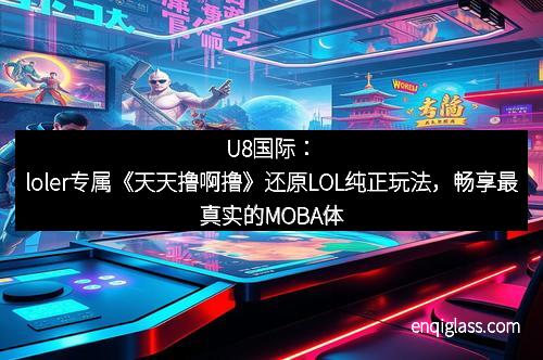 U8国际：loler专属《天天撸啊撸》还原LOL纯正玩法，畅享最真实的MOBA体验