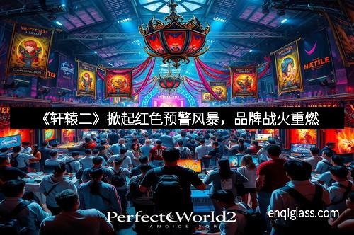 《轩辕二》掀起红色预警风暴，品牌战火重燃