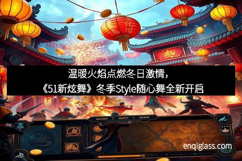 温暖火焰点燃冬日激情，《51新炫舞》冬季Style随心舞全新开启